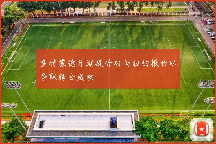 多特蒙德计划提升对马拉的报价以争取转会成功