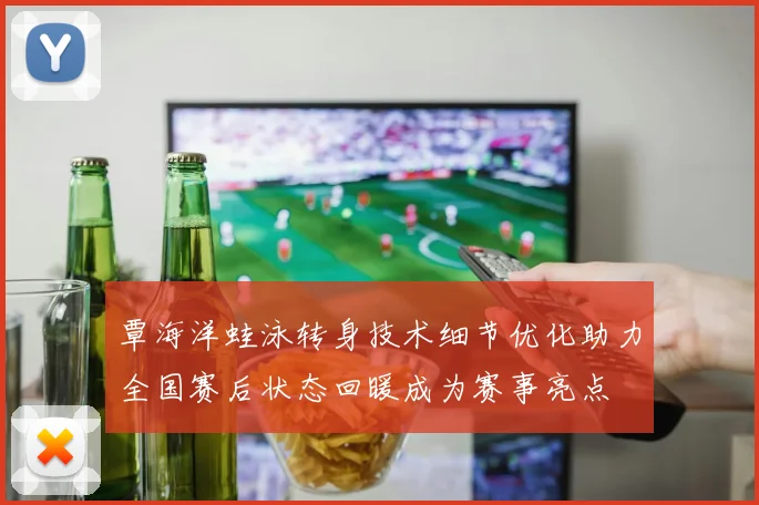 覃海洋蛙泳转身技术细节优化助力全国赛后状态回暖成为赛事亮点