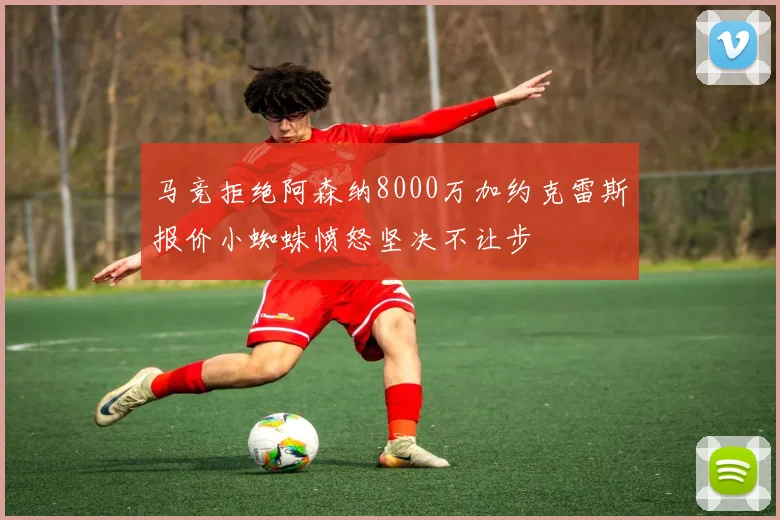 马竞拒绝阿森纳8000万加约克雷斯报价小蜘蛛愤怒坚决不让步