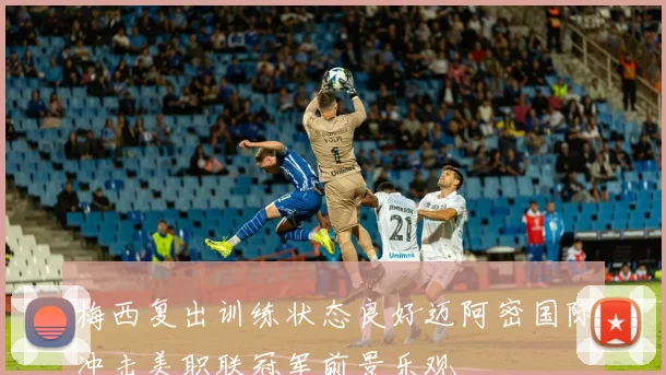 梅西复出训练状态良好迈阿密国际冲击美职联冠军前景乐观