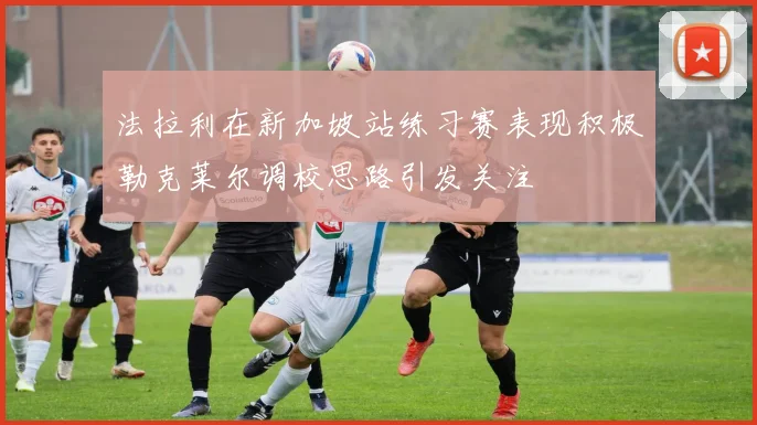 法拉利在新加坡站练习赛表现积极勒克莱尔调校思路引发关注