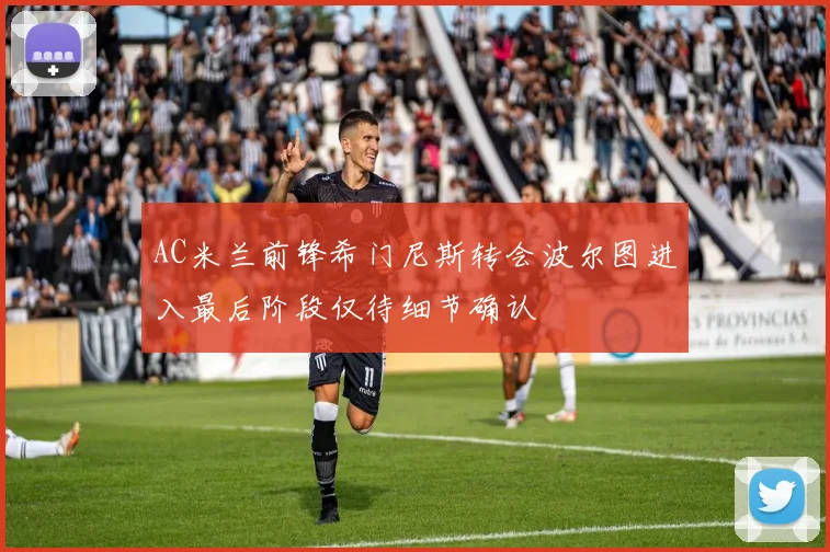 AC米兰前锋希门尼斯转会波尔图进入最后阶段仅待细节确认