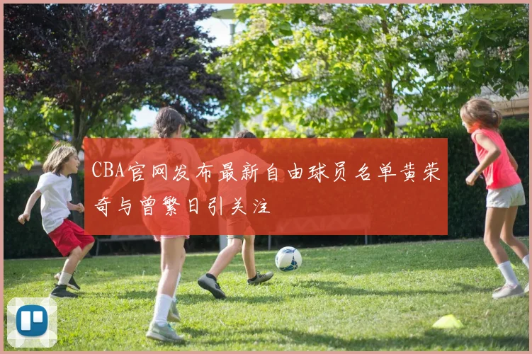 CBA官网发布最新自由球员名单黄荣奇与曾繁日引关注