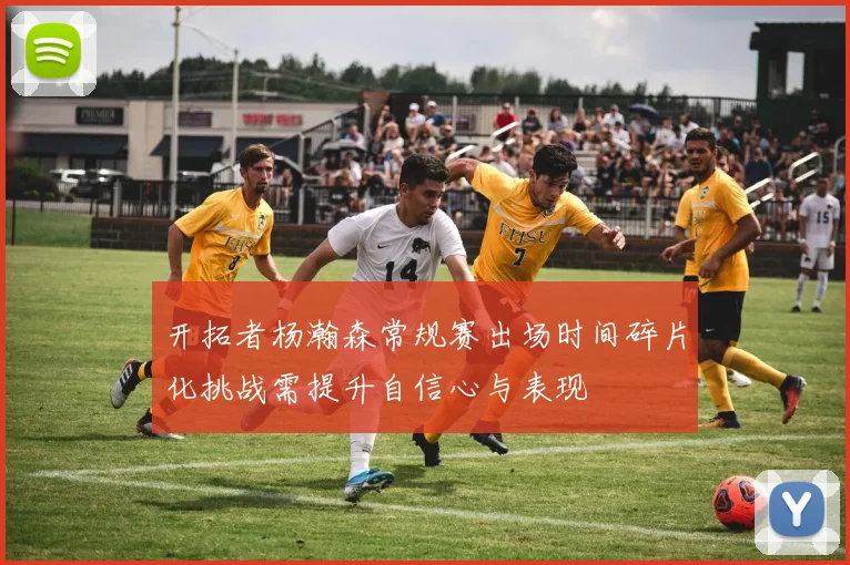 开拓者杨瀚森常规赛出场时间碎片化挑战需提升自信心与表现